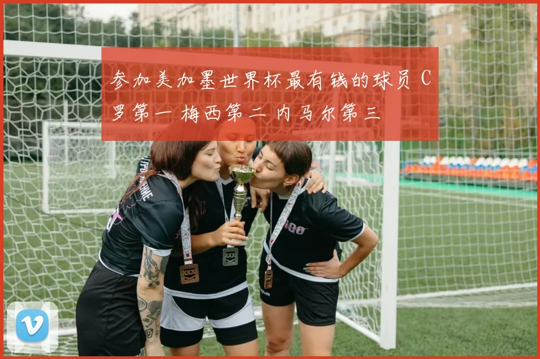 参加美加墨世界杯最有钱的球员 C罗第一 梅西第二 内马尔第三