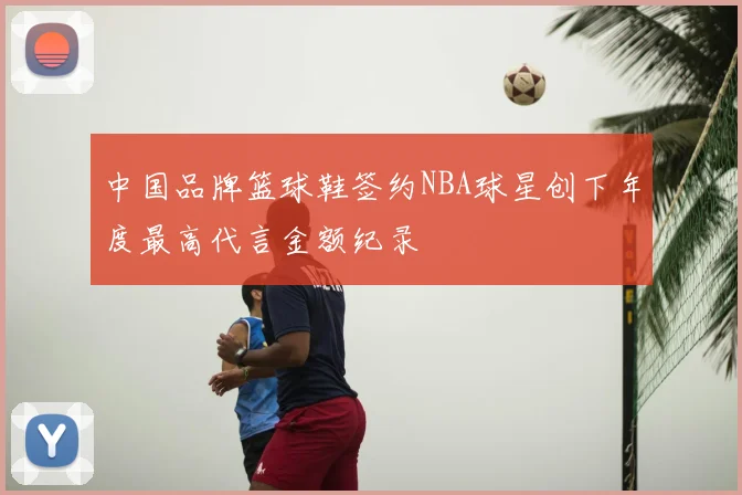 中国品牌篮球鞋签约NBA球星创下年度最高代言金额纪录