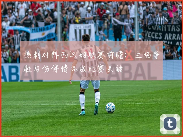 热刺对阵西汉姆联赛前瞻：主场争胜与伤停情况成比赛关键