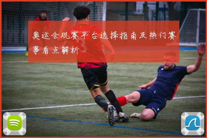 奥运会观赛平台选择指南及热门赛事看点解析