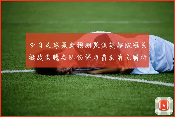 今日足球最新预测聚焦英超欧冠关键战前瞻各队伤停与首发看点解析
