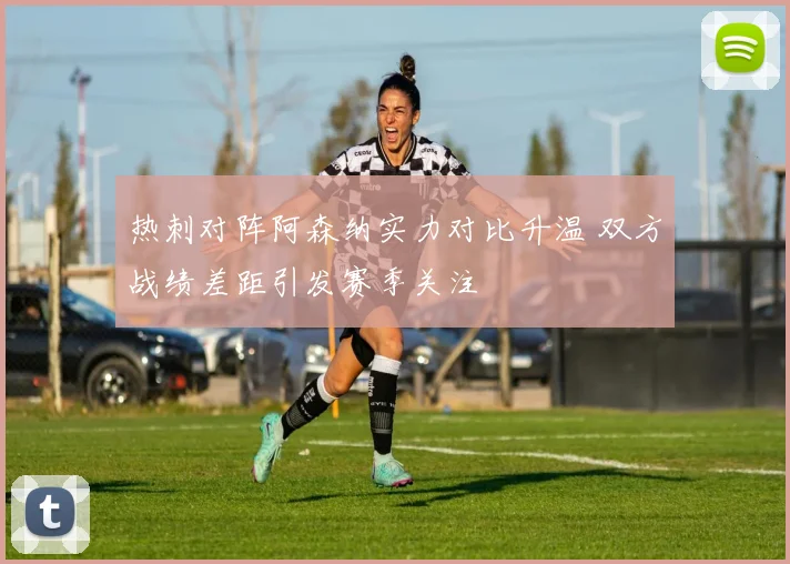 热刺对阵阿森纳实力对比升温 双方战绩差距引发赛季关注