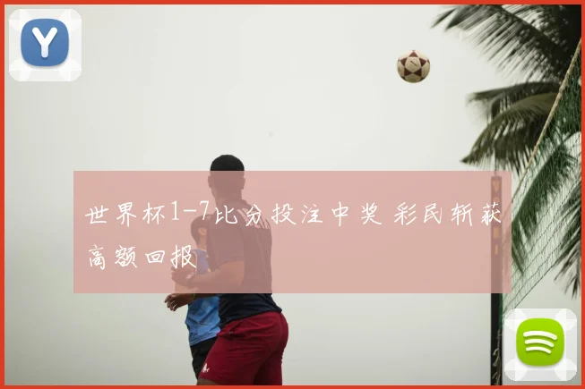 世界杯1-7比分投注中奖 彩民斩获高额回报