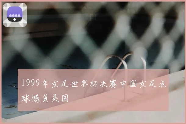1999年女足世界杯决赛中国女足点球憾负美国