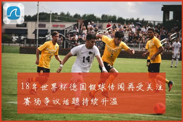 18年世界杯德国假球传闻再受关注 赛场争议话题持续升温