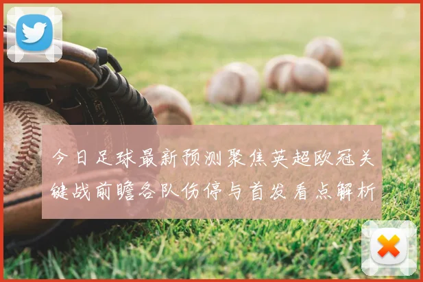 今日足球最新预测聚焦英超欧冠关键战前瞻各队伤停与首发看点解析