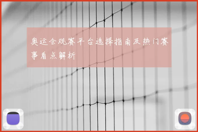 奥运会观赛平台选择指南及热门赛事看点解析