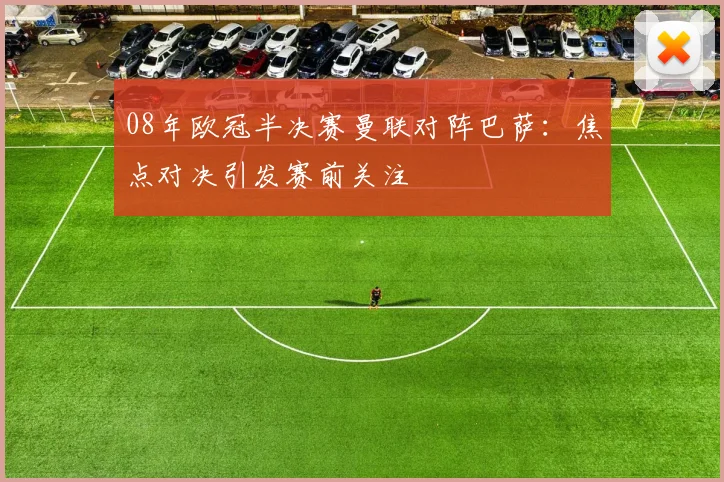 08年欧冠半决赛曼联对阵巴萨:焦点对决引发赛前关注