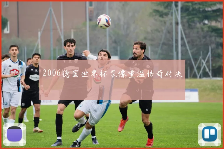 2006德国世界杯录像重温传奇对决