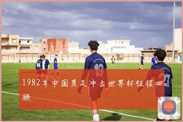 1982年中国男足冲击世界杯征程回顾