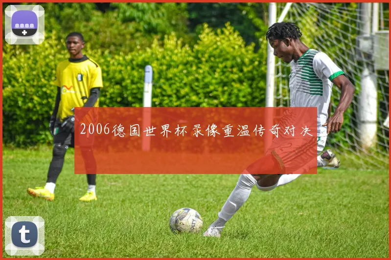 2006德国世界杯录像重温传奇对决