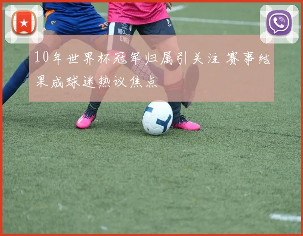 10年世界杯冠军归属引关注 赛事结果成球迷热议焦点