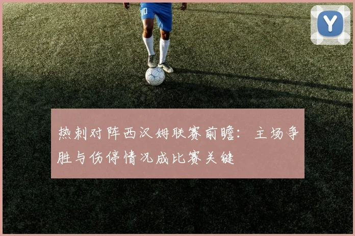 热刺对阵西汉姆联赛前瞻：主场争胜与伤停情况成比赛关键