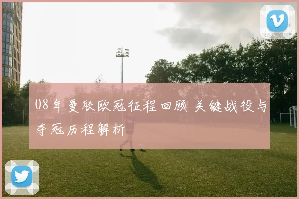 08年曼联欧冠征程回顾 关键战役与夺冠历程解析
