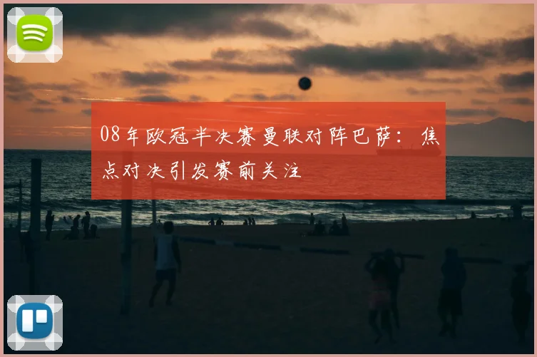 08年欧冠半决赛曼联对阵巴萨:焦点对决引发赛前关注