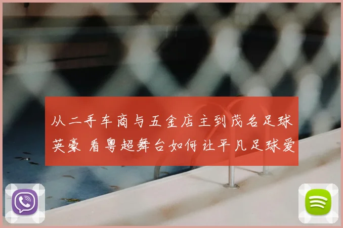 从二手车商与五金店主到茂名足球英豪 看粤超舞台如何让平凡足球爱好者“踢出我天地”