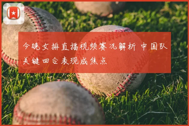 今晚女排直播视频赛况解析 中国队关键回合表现成焦点
