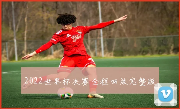 2022世界杯决赛全程回放完整版