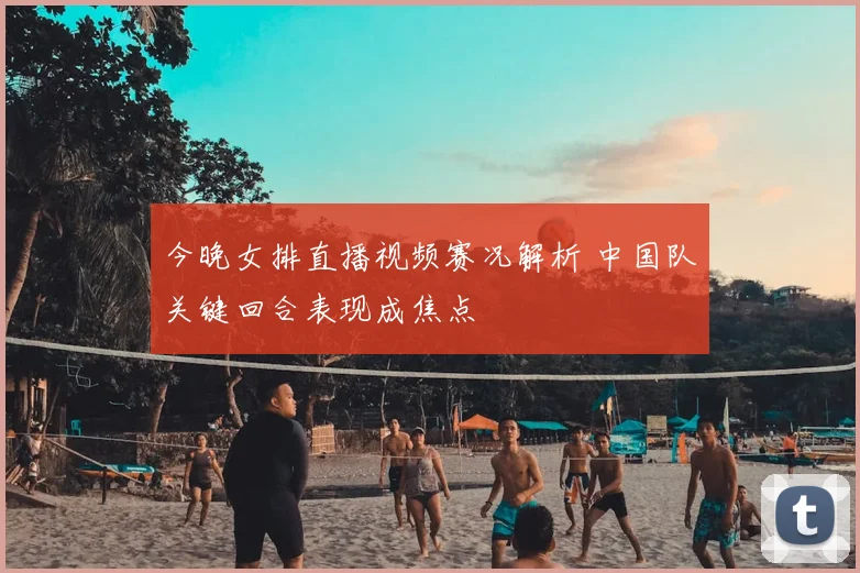 今晚女排直播视频赛况解析 中国队关键回合表现成焦点