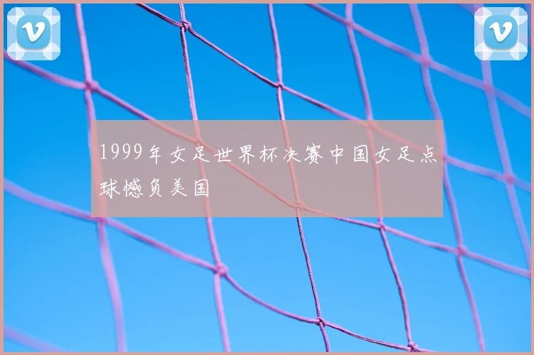 1999年女足世界杯决赛中国女足点球憾负美国