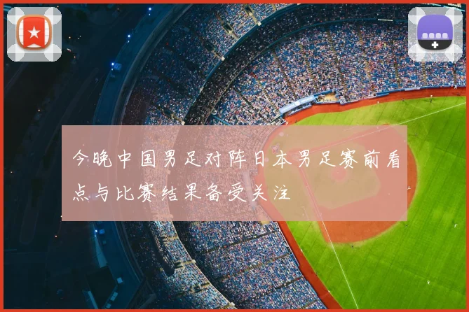 今晚中国男足对阵日本男足赛前看点与比赛结果备受关注