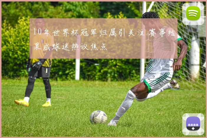 10年世界杯冠军归属引关注 赛事结果成球迷热议焦点