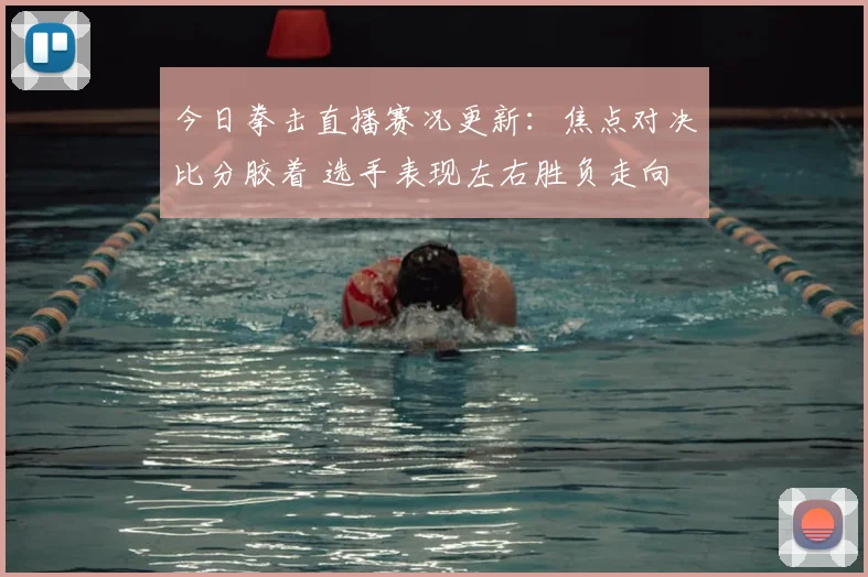今日拳击直播赛况更新：焦点对决比分胶着 选手表现左右胜负走向
