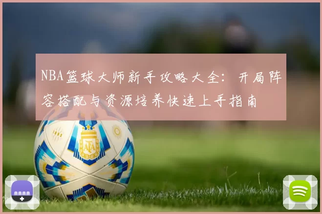 NBA篮球大师新手攻略大全：开局阵容搭配与资源培养快速上手指南