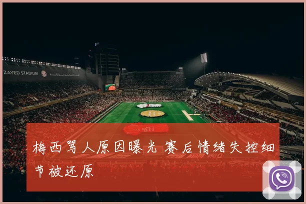 梅西骂人原因曝光 赛后情绪失控细节被还原