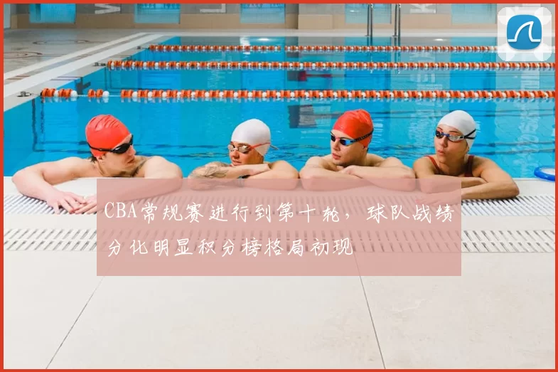 CBA常规赛进行到第十轮,球队战绩分化明显积分榜格局初现