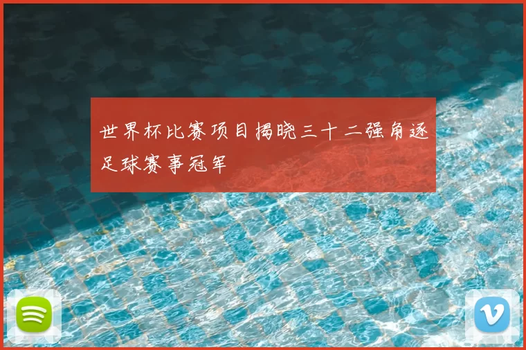 世界杯比赛项目揭晓三十二强角逐足球赛事冠军