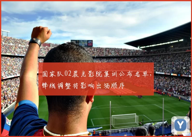 国家队02晨光影院集训公布名单，锋线调整将影响出场顺序
