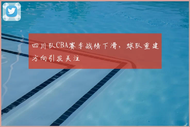 四川队CBA赛季战绩下滑，球队重建方向引发关注