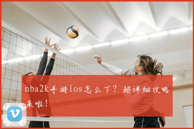 nba2k手游ios怎么下？超详细攻略来啦！