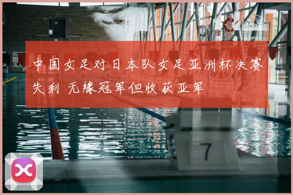 中国女足对日本队女足亚洲杯决赛失利 无缘冠军但收获亚军