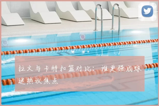 拉文与卡特扣篮对比：谁更强成球迷热议焦点