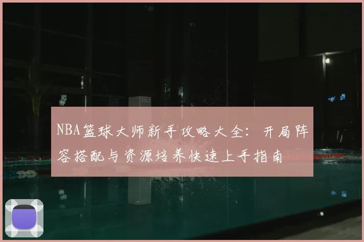 NBA篮球大师新手攻略大全：开局阵容搭配与资源培养快速上手指南