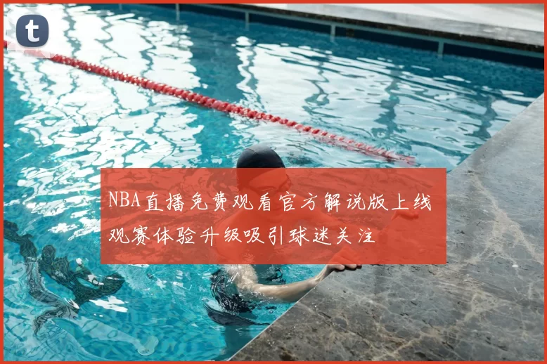 NBA直播免费观看官方解说版上线 观赛体验升级吸引球迷关注