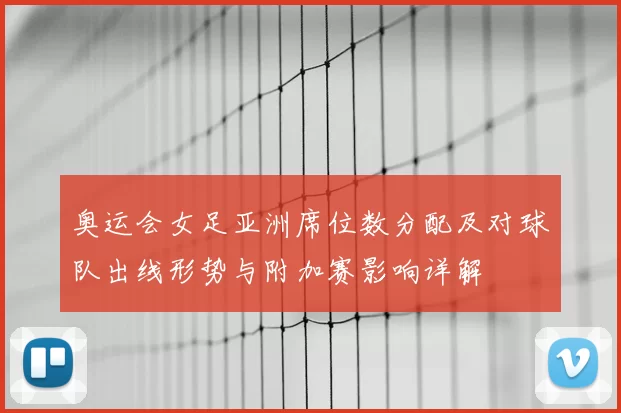 奥运会女足亚洲席位数分配及对球队出线形势与附加赛影响详解