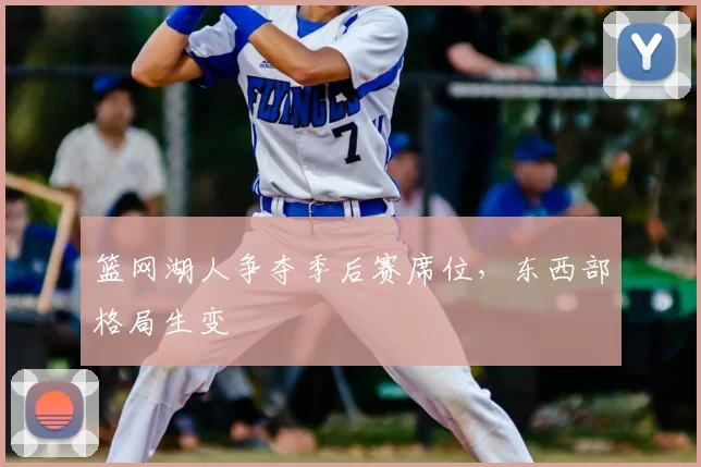 篮网湖人争夺季后赛席位，东西部格局生变