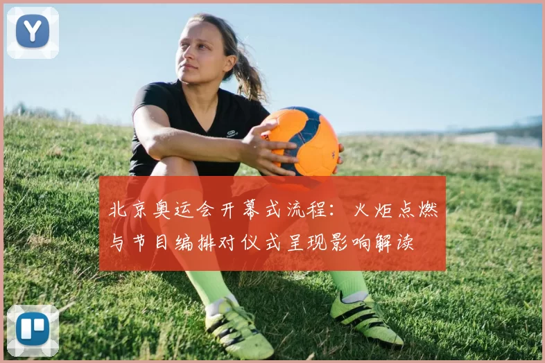 北京奥运会开幕式流程：火炬点燃与节目编排对仪式呈现影响解读