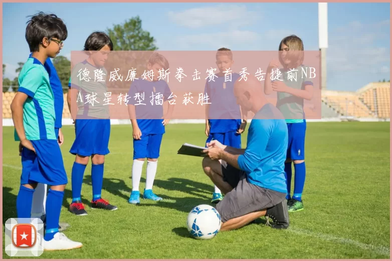 德隆威廉姆斯拳击赛首秀告捷前NBA球星转型擂台获胜