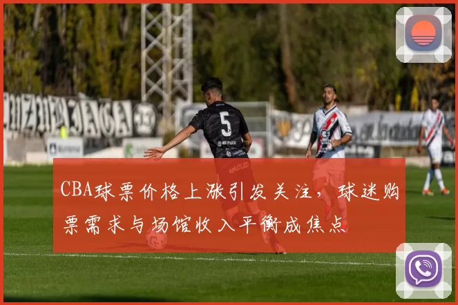 CBA球票价格上涨引发关注,球迷购票需求与场馆收入平衡成焦点