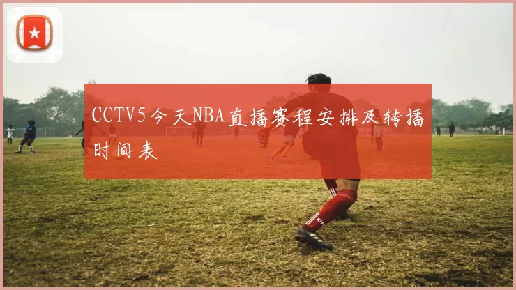 CCTV5今天NBA直播赛程安排及转播时间表