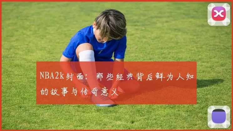 NBA2k封面：那些经典背后鲜为人知的故事与传奇意义