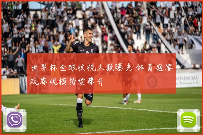 世界杯全球收视人数曝光 体育盛宴观赛规模持续攀升