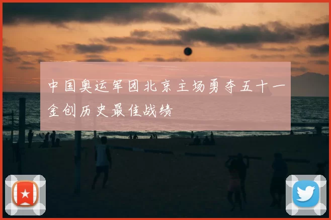 中国奥运军团北京主场勇夺五十一金创历史最佳战绩