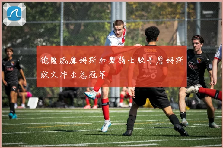 德隆威廉姆斯加盟骑士联手詹姆斯欧文冲击总冠军