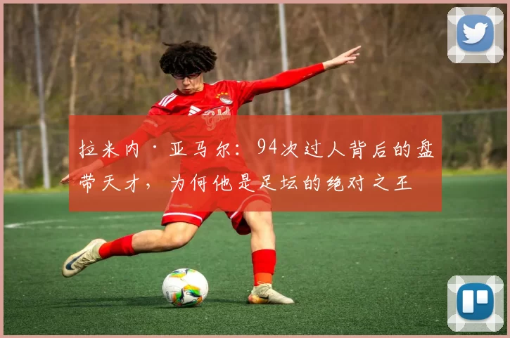 拉米内·亚马尔:94次过人背后的盘带天才,为何他是足坛的绝对之王?