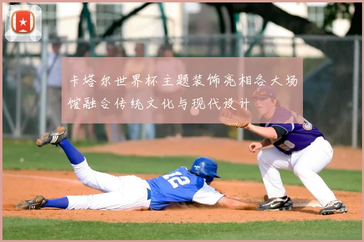 卡塔尔世界杯主题装饰亮相各大场馆融合传统文化与现代设计